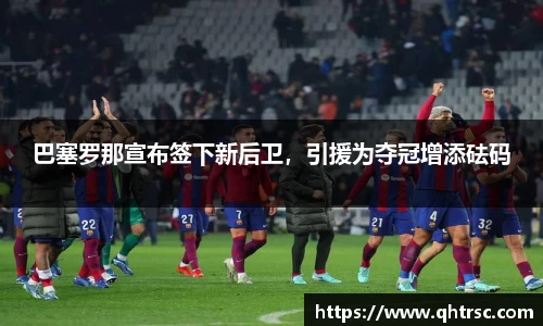 巴塞罗那宣布签下新后卫，引援为夺冠增添砝码