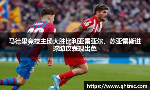 马德里竞技主场大胜比利亚雷亚尔，苏亚雷斯进球助攻表现出色