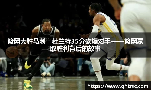 篮网大胜马刺，杜兰特35分砍爆对手——篮网豪取胜利背后的故事