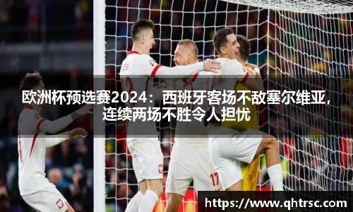 欧洲杯预选赛2024：西班牙客场不敌塞尔维亚，连续两场不胜令人担忧