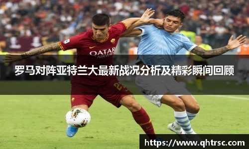 罗马对阵亚特兰大最新战况分析及精彩瞬间回顾
