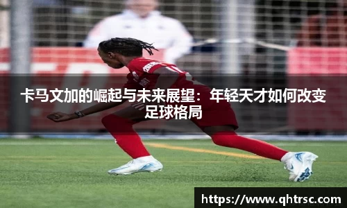 卡马文加的崛起与未来展望：年轻天才如何改变足球格局