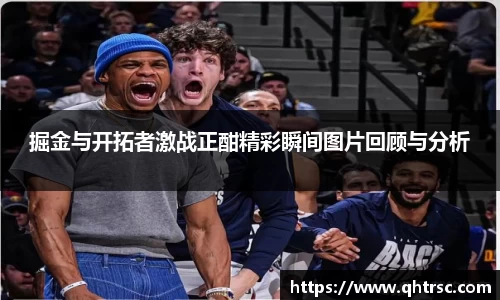 掘金与开拓者激战正酣精彩瞬间图片回顾与分析