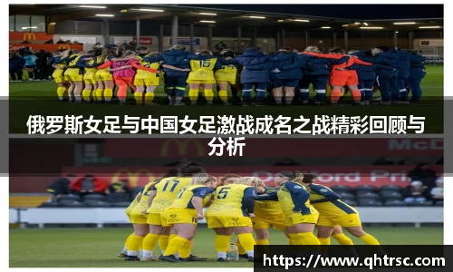 俄罗斯女足与中国女足激战成名之战精彩回顾与分析